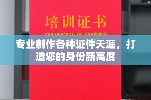 晋江专业制作各种证件天涯，打造您的身份新高度